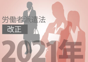 2021年、労働者派遣法の改正について